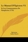 Le Manuel D'Epictete V1: Et Les Commentaires de Simplicius - Epictetus, Andre Dacier