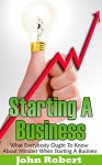 Starting A Business: What Everybody Ought To Know About Mindset When Starting A Business (The Business Mindset and Business Ideas You Need When Starting A Business) - John Robert