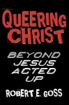 Queering Christ: Beyond Jesus Acted Up - Robert E. Shore-Goss