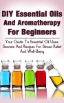 DIY Essential Oils And Aromatherapy For Beginners: Your Guide To Essential Oil Uses, Secrets And Recipes For Stress Relief and Well-Being (meditation, ... of attraction,holistic lifestyle Book 1) - Michele Gilbert