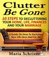 Clutter Be Gone : 10 Steps To Decluttering Your Home, Life, Finances And Your Marriage Guide on Decluttering your Life For Good - Maria Shriver