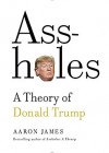 Assholes: A Theory of Donald Trump - James Aaron Tecumseh Sinclair