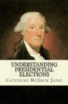 Understanding Presidential Elections: The Constitution, Caucuses, Primaries, Electoral College, and More - Catherine McGrew Jaime