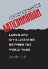 Commonsense Anticommunism: Labor and Civil Liberties between the World Wars - Jennifer Luff