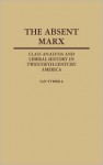 The Absent Marx: Class Analysis and Liberal History in Twentieth-Century America - Ian R. Tyrrell