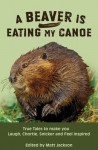 A Beaver is Eating My Canoe: True Tales to make you Laugh, Chortle, Snicker and Feel Inspired - Matt Jackson