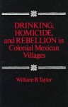 Drinking, Homicide, and Rebellion in Colonial Mexican Villages - William B. Taylor