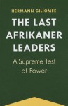 The Last Afrikaner Leaders: A Supreme Test of Power - Hermann Giliomee