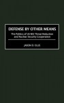 Defense by Other Means: The Politics of Us-NIS Threat Reduction and Nuclear Security Cooperation - Jason D. Ellis