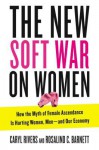 The New Soft War on Women: How the Myth of Female Ascendance Is Hurting Women, Men and Our Economy - Caryl Rivers, Rosalind C. Barnett