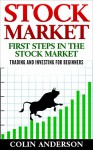 STOCK MARKET: FIRST STEPS IN THE STOCK MARKET TRADING AND INVESTING FOR BEGINNERS: TRADING AND INVESTING FOR BEGINNERS (investing, market, money. trading, stock, guide, beginners) - Colin Anderson