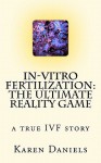 In-Vitro Fertilization: The Ultimate Reality Game: One Woman's Uncensored Journey - Karen Daniels