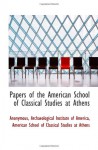 Papers of the American School of Classical Studies at Athens - Archaeological Institute of America, Anonymous, American School of Classical Studies at Athens