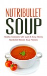 Nutribullet Soup: Healthy Cookbook with Quick & Easy Skinny Nutribullet Blender Soup Recipes & Ideas for Pasta Sauces, Single Serving Soups and Nutribullet Diet meals under 100, 200 & 300 Calories - Paul Rosenberg