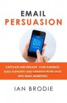 Email Persuasion: Captivate and Engage Your Audience, Build Authority and Generate More Sales With Email Marketing - Ian Brodie