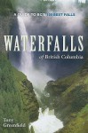 Waterfalls of British Columbia: A Guide to BC's 100 Best Falls - Tony Greenfield