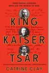 King, Kaiser, Tsar: Three Royal Cousins Who Led the World to War - Catrine Clay