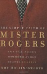 The Simple Faith of Mr. Rogers: Spiritual Insights from the World's Most Beloved Neighbor - Amy Hollingsworth