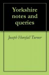 Yorkshire notes and queries - Joseph Horsfall Turner