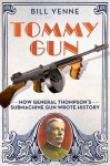 Tommy Gun: How General Thompson's Submachine Gun Wrote History - Bill Yenne