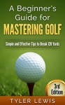 A Beginner's Guide for Mastering Golf: Simple and Effective Tips to Break 120 Yards - Tyler Lewis