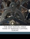 The Iron Ration; Three Years in Warring Central Europe - George Abel Schreiner