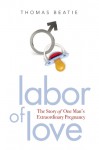 Labor of Love: The Story of One Man's Extraordinary Pregnancy - Thomas Beatie