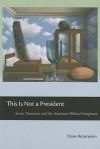 This Is Not a President: Sense, Nonsense, and the American Political Imaginary - Diane Rubenstein