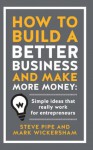 How to Build a Better Business and Make More Money: Simple Ideas That Really Work For Entrepreneurs - Steve Pipe, Mark Wickersham