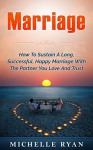 Marriage: How To Sustain A Long, Successful, Happy Marriage With The Partner You Love And Trust (spouse, caring, respect, blessed, true love, rings, vows, ups) - Michelle Ryan