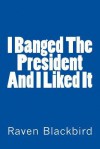 I Banged the President and I Liked It - Raven Blackbird