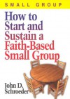 How to Start and Sustain a Faith-Based Small Group - John D. Schroeder