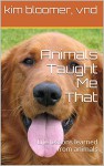 Animals Taught Me That: Life lessons learned from animals - kim bloomer, barbara hilford