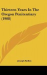 Thirteen Years in the Oregon Penitentiary (1908) - Joseph Kelley