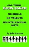 All Are Born Naked: Over 50 Remarkable Truths No One Really Wants to Believe about the Human Animal - John Larsson