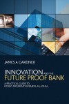 Innovation and the Future Proof Bank: A Practical Guide to Doing Different Business-as-Usual - James A. Gardner