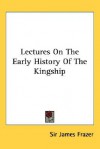 Lectures on the Early History of the Kingship - James George Frazer, Sir James Frazer