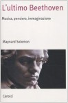 L'ultimo Beethoven. Musica, pensiero, immaginazione - Maynard Solomon, N. Bizzaro