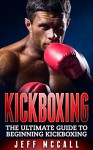 Kickboxing: The Ultimate Beginners Guide To Kickboxing - Jeff McCall