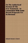 On the Authorized Version of the New Testament - In Connection with Some Recent Proposals for Its Revision - Richard Trench