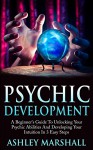 Psychic Development: A Beginner's Guide To Unlocking Your Psychic Abilities And Developing Your Intuition In 3 Easy Steps (Mediumship, Clairvoyance, Third Eye) - Ashley Marshall