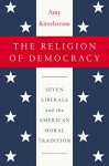 The Religion of Democracy: Seven Liberals and the American Moral Tradition - Amy Kittelstrom