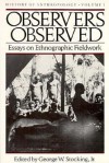 Observers Observed: Essays on Ethnographic Fieldwork - George W. Stocking Jr.