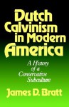 Dutch Calvinism in Modern America: A History of a Conservative Subculture - James D. Bratt