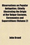 Observations on Popular Antiquities, Chiefly Illustrating the Origin of Our Vulgar Customs, Ceremonies and Superstitions (Volume 2) - John Brand