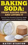 Baking Soda: Using Baking Soda And Loving It: Discover The Amazing Cleaning, Health And Hygiene Secrets Of Baking Soda (Healthy Living Book 10) - Kathy Stanton