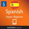 Learn Spanish - Level 5: Upper Beginner Spanish Volume 1 (Enhanced Version): Lessons 1-20 with Audio (Innovative Language Series - Learn Spanish from Absolute Beginner to Advanced) - Innovative Language