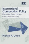 International Competition Policy: Maintaining Open Markets in the Global Economy - M. A. Utton