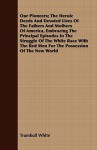 Our Pioneers; The Heroic Deeds and Devoted Lives of the Fathers and Mothers of America, Embracing the Principal Episodes in the Struggle of the White Race with the Red Men for the Possession of the New World - Trumbull White