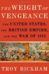 The Weight of Vengeance: The United States, the British Empire, and the War of 1812 - Troy Bickham